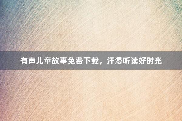 有声儿童故事免费下载,汗漫听读好时光