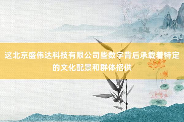 这北京盛伟达科技有限公司些数字背后承载着特定的文化配景和群体招供