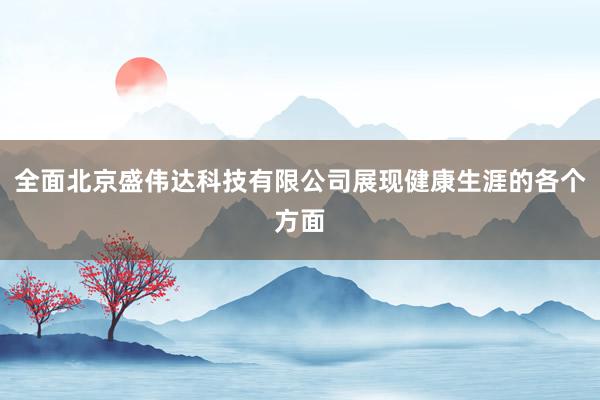 全面北京盛伟达科技有限公司展现健康生涯的各个方面